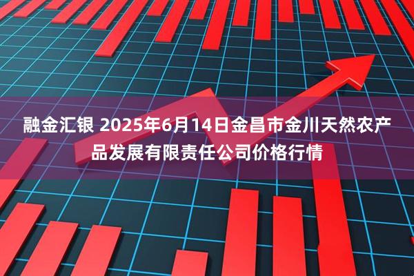 融金汇银 2025年6月14日金昌市金川天然农产品发展有限责任公司价格行情