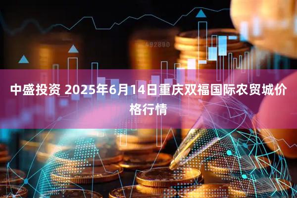 中盛投资 2025年6月14日重庆双福国际农贸城价格行情
