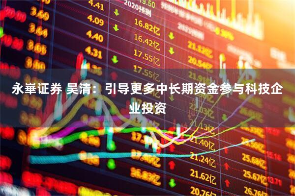 永崋证券 吴清：引导更多中长期资金参与科技企业投资
