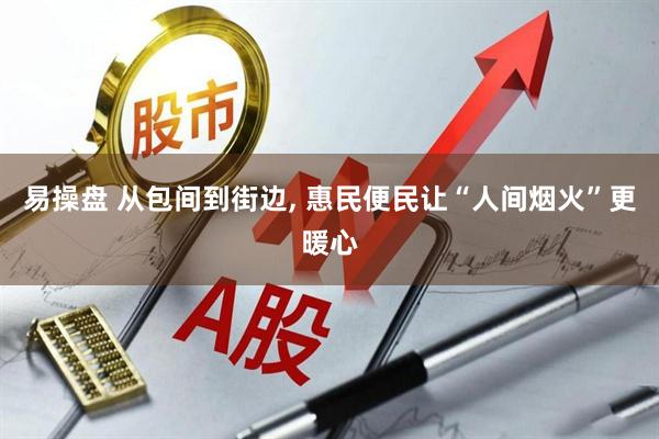 易操盘 从包间到街边, 惠民便民让“人间烟火”更暖心