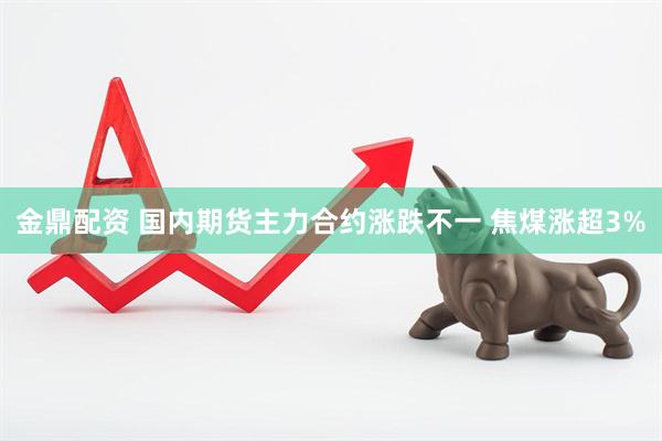 金鼎配资 国内期货主力合约涨跌不一 焦煤涨超3%