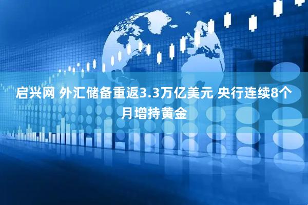 启兴网 外汇储备重返3.3万亿美元 央行连续8个月增持黄金