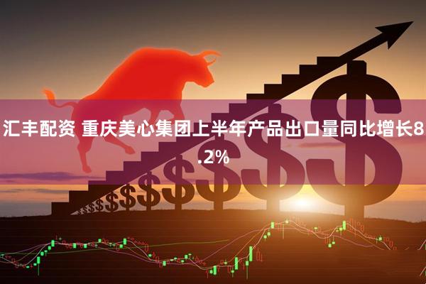 汇丰配资 重庆美心集团上半年产品出口量同比增长8.2%