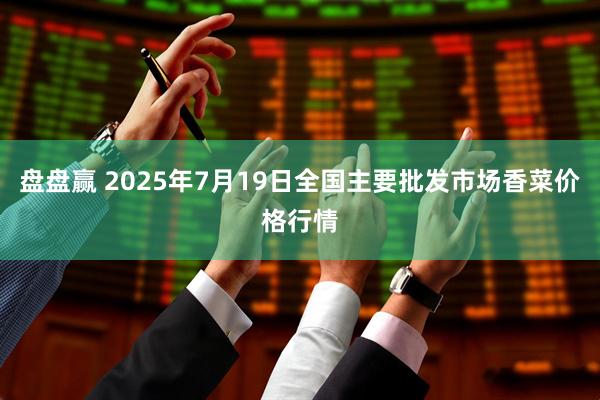盘盘赢 2025年7月19日全国主要批发市场香菜价格行情