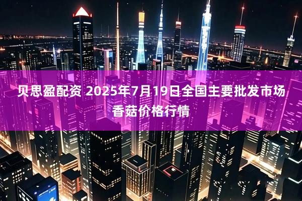 贝思盈配资 2025年7月19日全国主要批发市场香菇价格行情