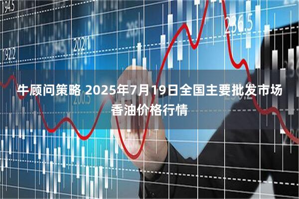 牛顾问策略 2025年7月19日全国主要批发市场香油价格行情