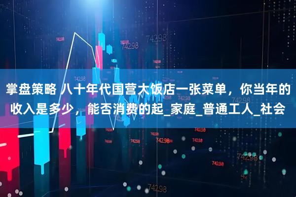 掌盘策略 八十年代国营大饭店一张菜单，你当年的收入是多少，能否消费的起_家庭_普通工人_社会
