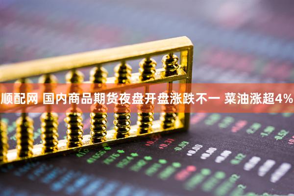 顺配网 国内商品期货夜盘开盘涨跌不一 菜油涨超4%