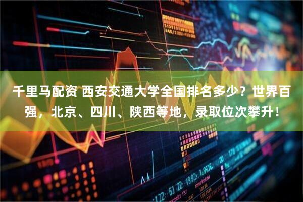 千里马配资 西安交通大学全国排名多少？世界百强，北京、四川、陕西等地，录取位次攀升！