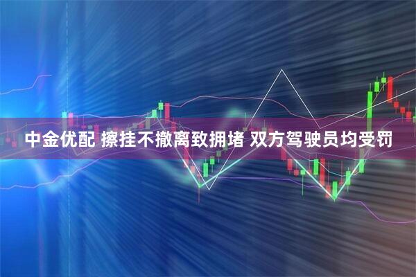 中金优配 擦挂不撤离致拥堵 双方驾驶员均受罚