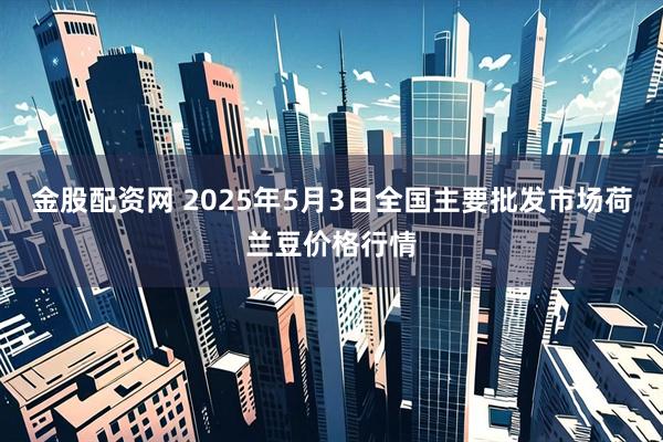 金股配资网 2025年5月3日全国主要批发市场荷兰豆价格行情