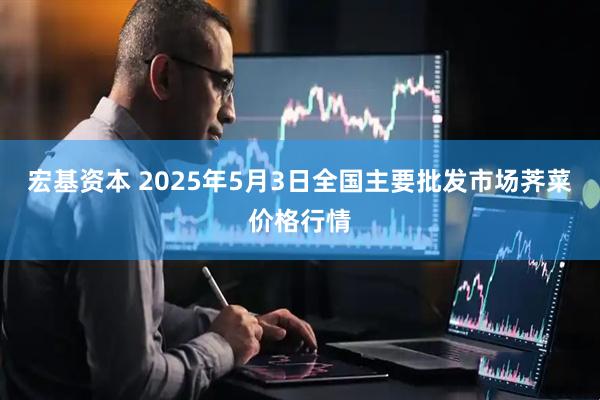 宏基资本 2025年5月3日全国主要批发市场荠菜价格行情
