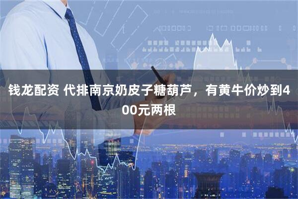 钱龙配资 代排南京奶皮子糖葫芦，有黄牛价炒到400元两根