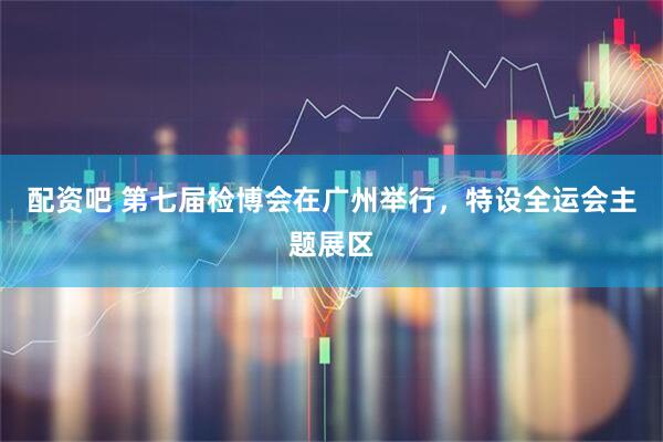 配资吧 第七届检博会在广州举行，特设全运会主题展区