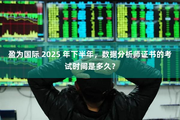 盈为国际 2025 年下半年，数据分析师证书的考试时间是多久？