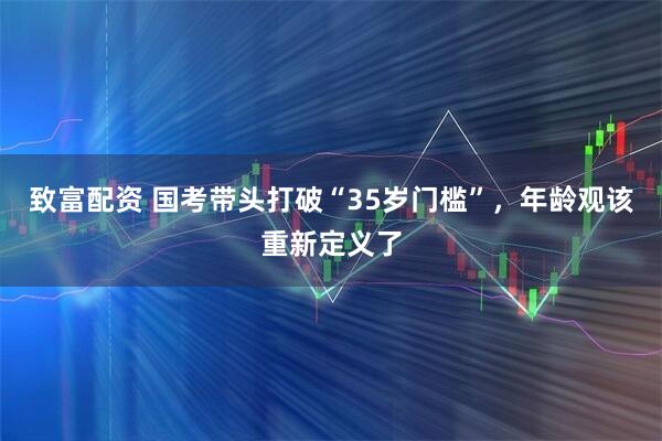 致富配资 国考带头打破“35岁门槛”，年龄观该重新定义了