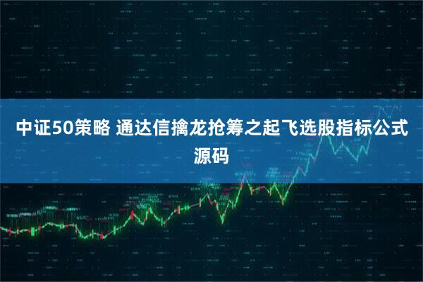 中证50策略 通达信擒龙抢筹之起飞选股指标公式源码