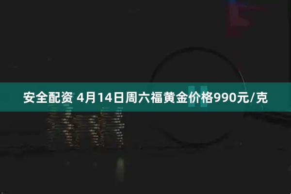 安全配资 4月14日周六福黄金价格990元/克
