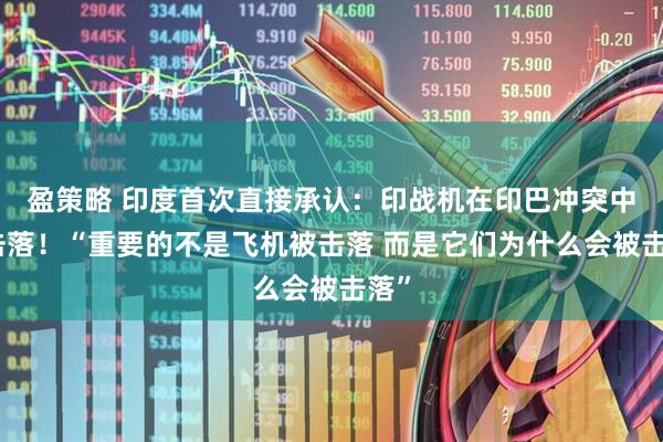 盈策略 印度首次直接承认：印战机在印巴冲突中被击落！“重要的不是飞机被击落 而是它们为什么会被击落”
