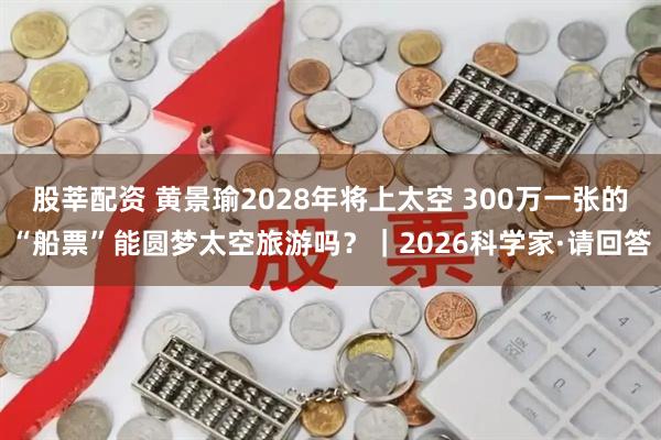 股莘配资 黄景瑜2028年将上太空 300万一张的“船票”能圆梦太空旅游吗？｜2026科学家·请回答