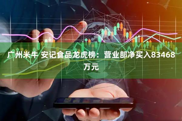广州米牛 安记食品龙虎榜：营业部净买入83468万元
