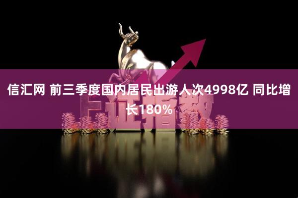 信汇网 前三季度国内居民出游人次4998亿 同比增长180%