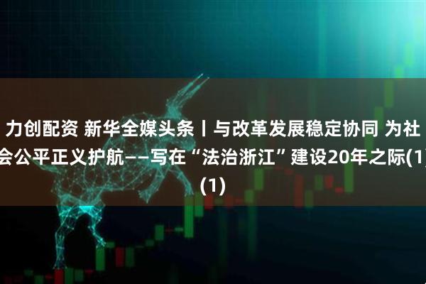 力创配资 新华全媒头条丨与改革发展稳定协同 为社会公平正义护航——写在“法治浙江”建设20年之际(1)