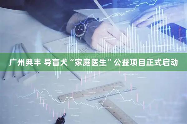 广州典丰 导盲犬“家庭医生”公益项目正式启动