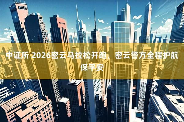 中证所 2026密云马拉松开跑，密云警方全程护航保平安